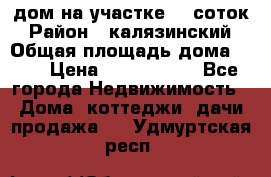 дом на участке 30 соток › Район ­ калязинский › Общая площадь дома ­ 73 › Цена ­ 1 600 000 - Все города Недвижимость » Дома, коттеджи, дачи продажа   . Удмуртская респ.